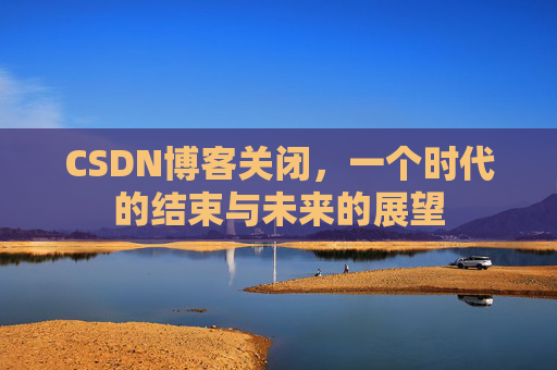 CSDN博客关闭，一个时代的结束与未来的展望