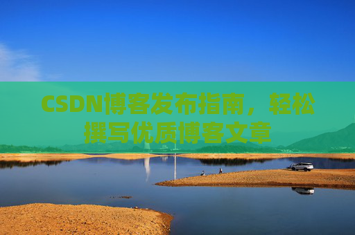 CSDN博客发布指南，轻松撰写优质博客文章